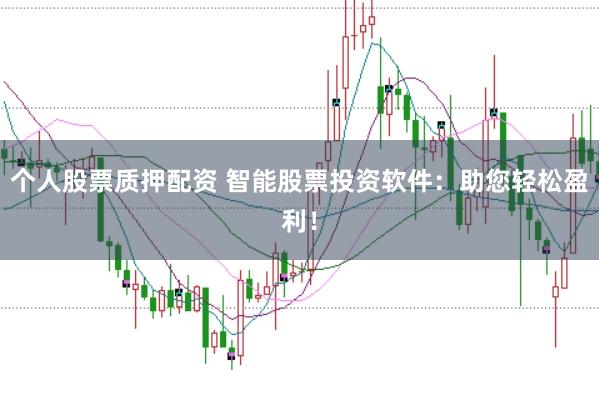 个人股票质押配资 智能股票投资软件：助您轻松盈利！