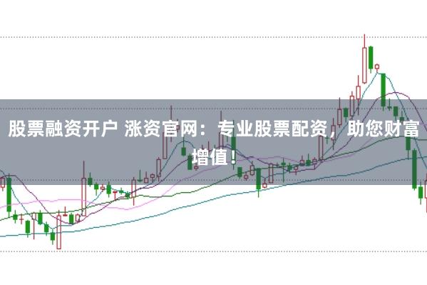 股票融资开户 涨资官网：专业股票配资，助您财富增值！