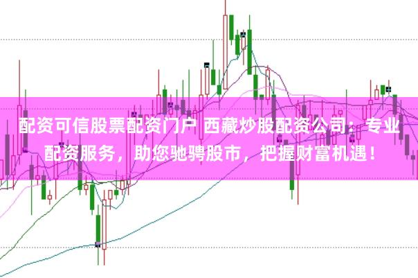 配资可信股票配资门户 西藏炒股配资公司：专业配资服务，助您驰骋股市，把握财富机遇！