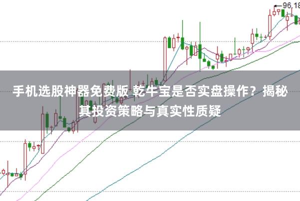 手机选股神器免费版 乾牛宝是否实盘操作?揭秘其投资策略与真实性质疑