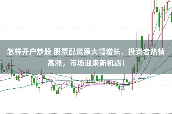 怎样开户炒股 股票配资额大幅增长,投资者热情高涨,市场迎来新机遇!