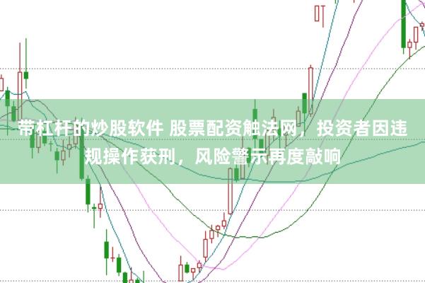 带杠杆的炒股软件 股票配资触法网,投资者因违规操作获刑,风险警示再度敲响