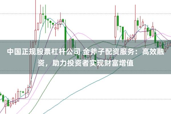 中国正规股票杠杆公司 金斧子配资服务:高效融资,助力投资者实现财富增值