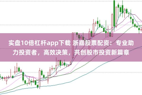 实盘10倍杠杆app下载 浙嘉股票配资:专业助力投资者,高效决策,共创股市投资新篇章