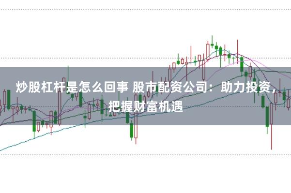 炒股杠杆是怎么回事 股市配资公司:助力投资,把握财富机遇