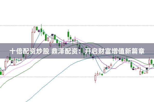 十倍配资炒股 鼎泽配资:开启财富增值新篇章