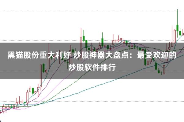 黑猫股份重大利好 炒股神器大盘点:最受欢迎的炒股软件排行