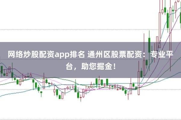 网络炒股配资app排名 通州区股票配资:专业平台,助您掘金!