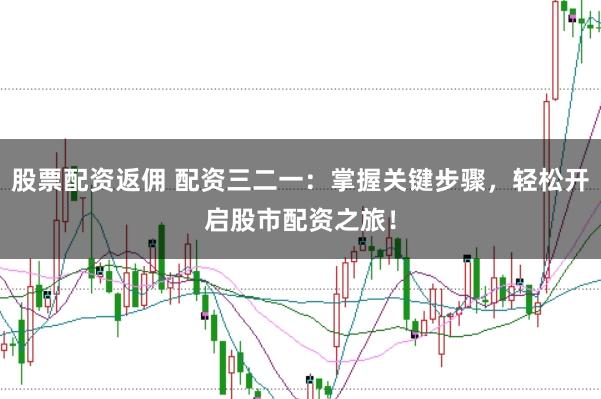 股票配资返佣 配资三二一:掌握关键步骤,轻松开启股市配资之旅!