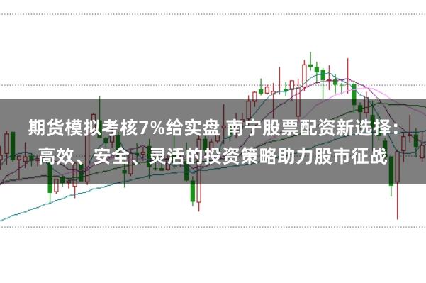 期货模拟考核7%给实盘 南宁股票配资新选择:高效、安全、灵活的投资策略助力股市征战