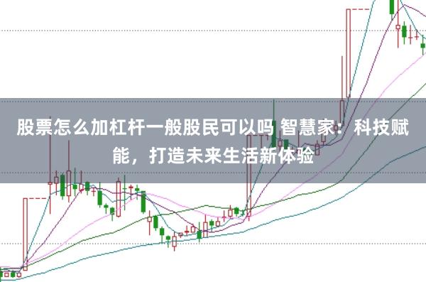 股票怎么加杠杆一般股民可以吗 智慧家:科技赋能,打造未来生活新体验
