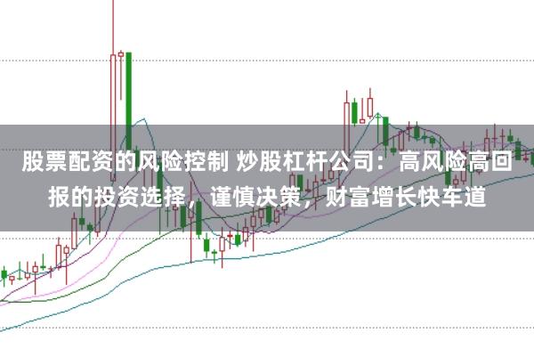 股票配资的风险控制 炒股杠杆公司:高风险高回报的投资选择,谨慎决策,财富增长快车道