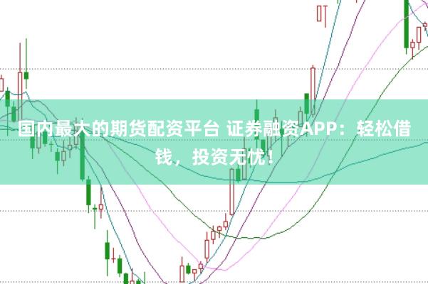 国内最大的期货配资平台 证券融资APP:轻松借钱,投资无忧!