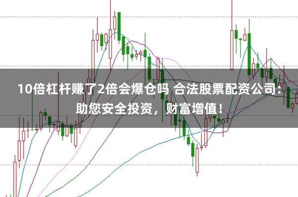 10倍杠杆赚了2倍会爆仓吗 合法股票配资公司:助您安全投资,财富增值!