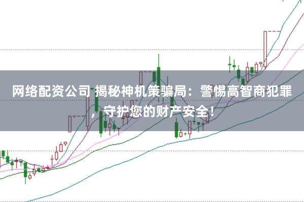 网络配资公司 揭秘神机策骗局:警惕高智商犯罪,守护您的财产安全!