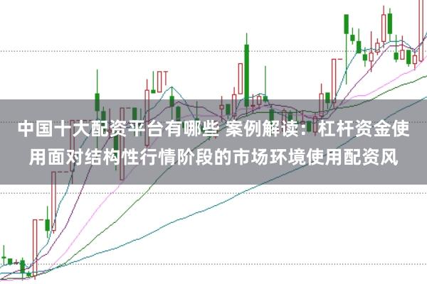 中国十大配资平台有哪些 案例解读:杠杆资金使用面对结构性行情阶段的市场环境使用配资风