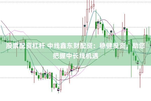 股票配资杠杆 中线鑫东财配资：稳健投资，助您把握中长线机遇