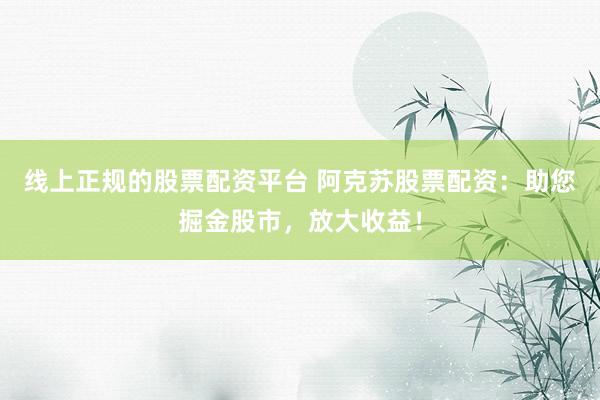 线上正规的股票配资平台 阿克苏股票配资:助您掘金股市,放大收益!