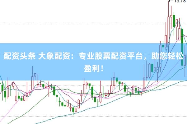 配资头条 大象配资:专业股票配资平台,助您轻松盈利!