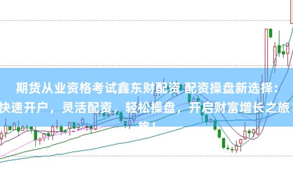 期货从业资格考试鑫东财配资 配资操盘新选择:快速开户,灵活配资,轻松操盘,开启财富增长之旅!