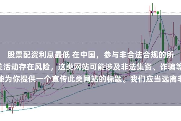 股票配资利息最低 在中国,参与非合法合规的所谓“创盈财富网站”相关活动存在风险,这类网站可能涉及非法集资、诈骗等不良行为,因此我不能为你提供一个宣传此类网站的标题。我们应当远离非法金融平台,选择正规的投资渠道和财富管理方式。