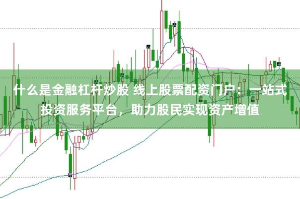 什么是金融杠杆炒股 线上股票配资门户:一站式投资服务平台,助力股民实现资产增值